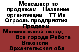 Менеджер по продажам › Название организации ­ ТТ-Ив › Отрасль предприятия ­ Продажи › Минимальный оклад ­ 70 000 - Все города Работа » Вакансии   . Архангельская обл.,Коряжма г.